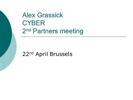 Alex Grassick CYBER 2 nd Partners meeting 22 nd April Brussels.