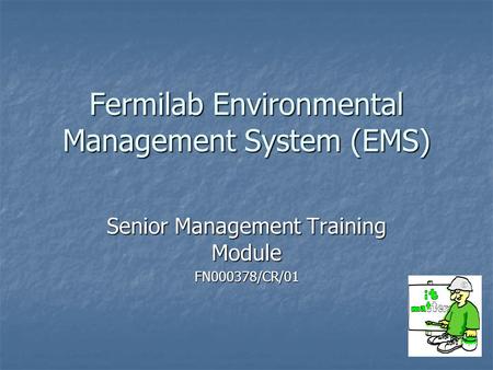 Fermilab Environmental Management System (EMS) Senior Management Training Module FN000378/CR/01.