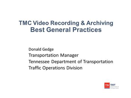 TMC Video Recording & Archiving Best General Practices Donald Gedge Transportation Manager Tennessee Department of Transportation Traffic Operations Division.