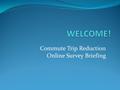 Commute Trip Reduction Online Survey Briefing. The Goals of the Commute Trip Reduction Program Reduce the commute trip drive-alone rate (DAR) to major.