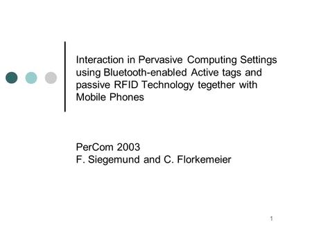 1 Interaction in Pervasive Computing Settings using Bluetooth-enabled Active tags and passive RFID Technology tegether with Mobile Phones PerCom 2003 F.