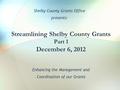 Streamlining Shelby County Grants Part 1 December 6, 2012 Enhancing the Management and Coordination of our Grants Shelby County Grants Office presents: