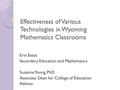 Effectiveness of Various Technologies in Wyoming Mathematics Classrooms Erin Estes Secondary Education and Mathematics Suzanne Young, PhD Associate Dean.