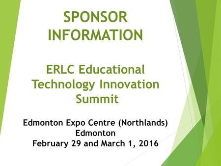 SPONSOR INFORMATION ERLC Educational Technology Innovation Summit Edmonton Expo Centre (Northlands) Edmonton February 29 and March 1, 2016.