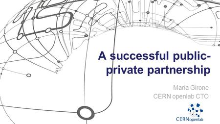 A successful public- private partnership Maria Girone CERN openlab CTO.