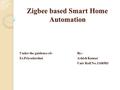 Zigbee based Smart Home Automation Under the guidence of:- By:- Er.Priyadarshni Ashish Kumar Univ Roll No.1168583.