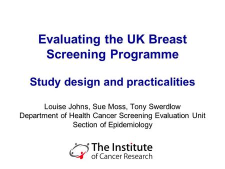 Evaluating the UK Breast Screening Programme Study design and practicalities Louise Johns, Sue Moss, Tony Swerdlow Department of Health Cancer Screening.