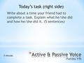 Write about a time your friend had to complete a task. Explain what he/she did and how he/she did it. (5 sentences) Today’s task (right side) 5 minutes.