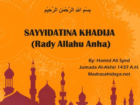 SAYYIDATINA KHADIJA (Rady Allahu Anha) By: Hamid Ali Syed Jumada Al-Akhir 1437 A.H. Madrasahidaya.net بِسْمِ اللهِ الرَّحْمٰنِ الرَّحِيْمِ