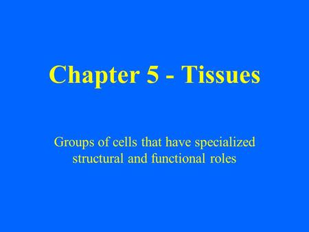 Chapter 5 - Tissues Groups of cells that have specialized structural and functional roles.