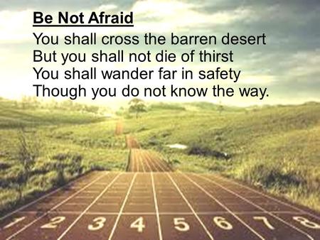 Be Not Afraid You shall cross the barren desert But you shall not die of thirst You shall wander far in safety Though you do not know the way. Christ be.