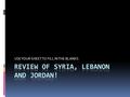 USE YOUR SHEET TO FILL IN THE BLANKS. LAND  SYRIA  Plains w/ low mountains in West  LEBANON  Low mountains and valleys  JORDAN  Plains with low.