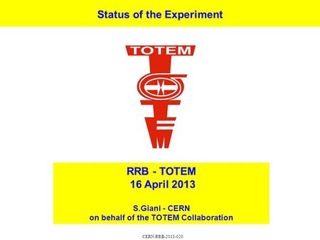 Status of the Experiment RRB - TOTEM 16 April 2013 S.Giani - CERN on behalf of the TOTEM Collaboration CERN-RRB-2013-020.