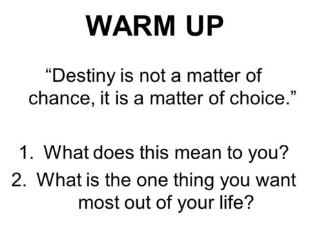 WARM UP “Destiny is not a matter of chance, it is a matter of choice.” 1.What does this mean to you? 2.What is the one thing you want most out of your.