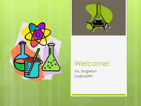 Welcome! Ms. Singleton CHEMISTRY. Supplies Required  Binder/Folder  Scientific Calculator  Pencil/Pen  Notebook paper Recommended  Colored Pencils.