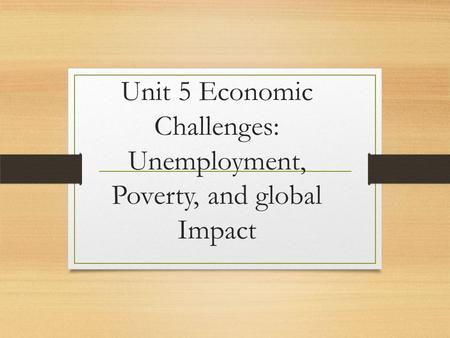 Unit 5 Economic Challenges: Unemployment, Poverty, and global Impact.