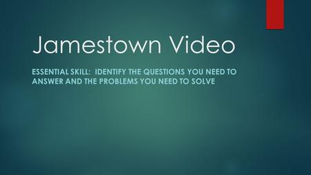 Jamestown Video ESSENTIAL SKILL: IDENTIFY THE QUESTIONS YOU NEED TO ANSWER AND THE PROBLEMS YOU NEED TO SOLVE.