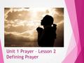 Unit 1 Prayer – Lesson 2 Defining Prayer. How do YOU define PRAYER?