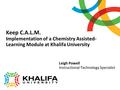 Keep C.A.L.M. Implementation of a Chemistry Assisted- Learning Module at Khalifa University Leigh Powell Instructional Technology Specialist.