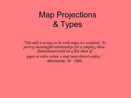 Map Projections & Types “Not only is it easy to lie with maps, it's essential. To portray meaningful relationships for a complex, three- dimensional world.