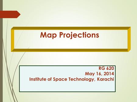 Map Projections RG 620 May 16, 2014 Institute of Space Technology, Karachi RG 620 May 16, 2014 Institute of Space Technology, Karachi.