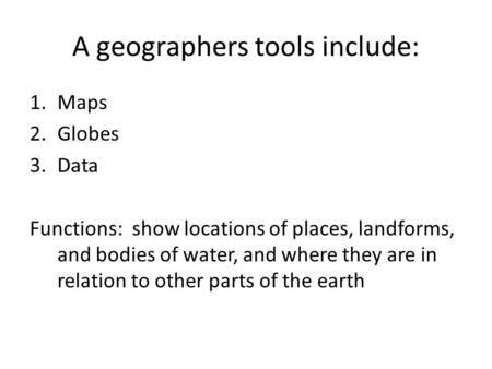 A geographers tools include: 1.Maps 2.Globes 3.Data Functions: show locations of places, landforms, and bodies of water, and where they are in relation.