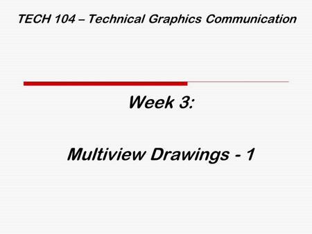 TECH 104 – Technical Graphics Communication Week 3: Multiview Drawings - 1.