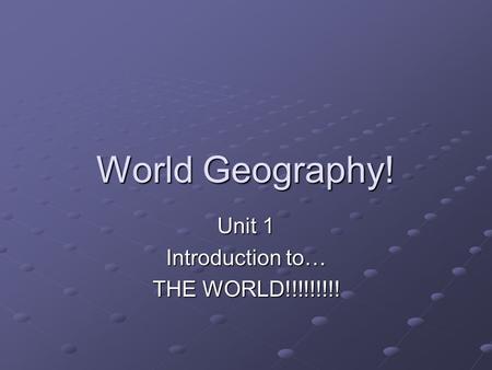 World Geography! Unit 1 Introduction to… THE WORLD!!!!!!!!!