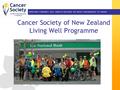 Cancer Society of New Zealand Living Well Programme IMPROVING COMMUNITY WELL- BEING BY REDUCING THE IMPACT AND INCIDENCE OF CANCER.