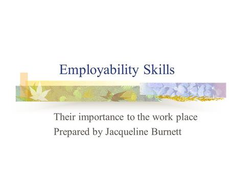 Employability Skills Their importance to the work place Prepared by Jacqueline Burnett.