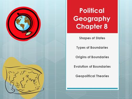 Political Geography Chapter 8 Shapes of States Types of Boundaries Origins of Boundaries Evolution of Boundaries Geopolitical Theories.