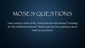 MOSES’ QUESTIONS Twice seeing a vision of the “world and the ends thereof” including all “the inhabitants thereof,” Moses asks God two questions about.