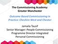 The Commissioning Academy: Greater Manchester Outcome Based Commissioning in Practice: Cheshire West and Chester Jamaila Tausif Senior Manager: People.