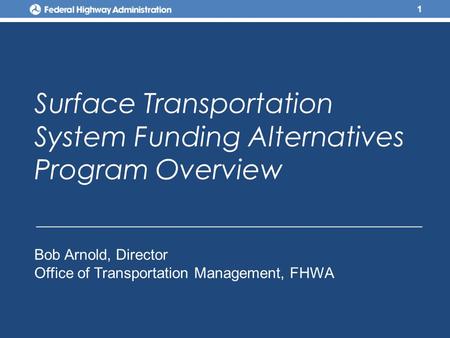 Surface Transportation System Funding Alternatives Program Overview 1 Bob Arnold, Director Office of Transportation Management, FHWA.