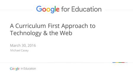 Google confidential | Do not distribute A Curriculum First Approach to Technology & the Web March 30, 2016 Michael Casey.