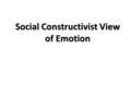 Social Constructivist View of Emotion. Social Constructivist Theory Emotion is “a transitory social role (a socially constituted syndrome) that includes.