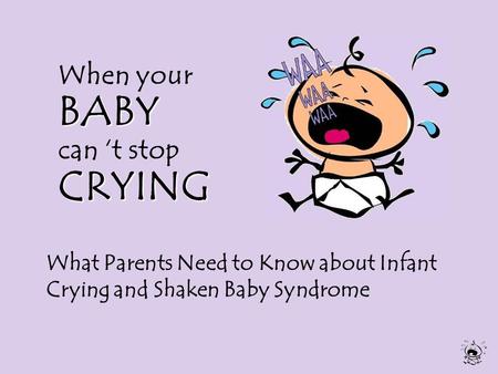 BABY CRYING When your BABY can ‘t stop CRYING What Parents Need to Know about Infant Crying and Shaken Baby Syndrome.