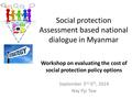 Social protection Assessment based national dialogue in Myanmar September 3 rd -5 th, 2014 Nay Pyi Taw Workshop on evaluating the cost of social protection.