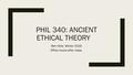 PHIL 340: ANCIENT ETHICAL THEORY Ben Hole, Winter 2016 Office hours after class.