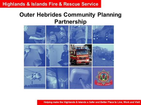 Highlands & Islands Fire & Rescue Service Helping make the Highlands & Islands a Safer and Better Place to Live, Work and Visit Outer Hebrides Community.