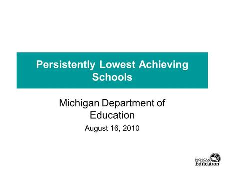 Persistently Lowest Achieving Schools Michigan Department of Education August 16, 2010.