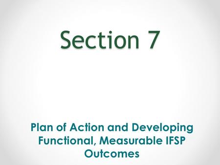 Section 7 Plan of Action and Developing Functional, Measurable IFSP Outcomes.