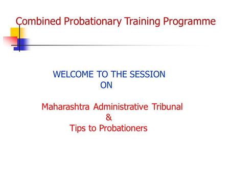 Combined Probationary Training Programme WELCOME TO THE SESSION ON Maharashtra Administrative Tribunal & Tips to Probationers.