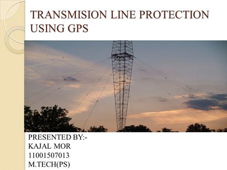 TRANSMISION LINE PROTECTION USING GPS PRESENTED BY:- KAJAL MOR 11001507013 M.TECH(PS)