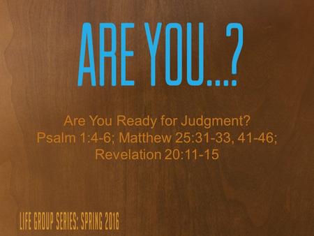 Are You Ready for Judgment? Psalm 1:4-6; Matthew 25:31-33, 41-46; Revelation 20:11-15.