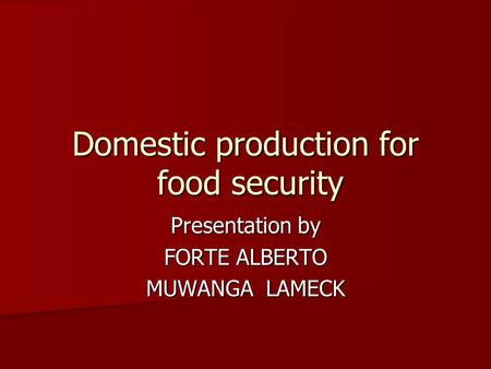 Domestic production for food security Presentation by FORTE ALBERTO MUWANGA LAMECK.