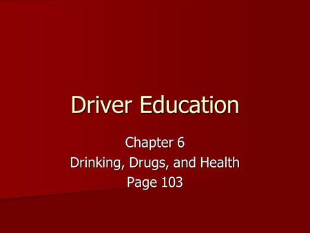 Driver Education Chapter 6 Drinking, Drugs, and Health Page 103.