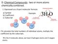 D. Chemical Compounds: two or more atoms chemically combined. 1. Expressed as a 3-part molecular formula: a)Symbol b)Coefficient c)Subscript Example: