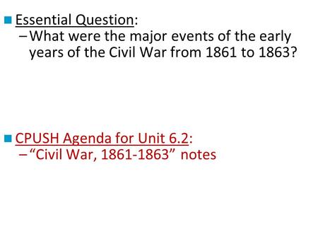 Essential Question: –What were the major events of the early years of the Civil War from 1861 to 1863? CPUSH Agenda for Unit 6.2: –“Civil War, 1861-1863”