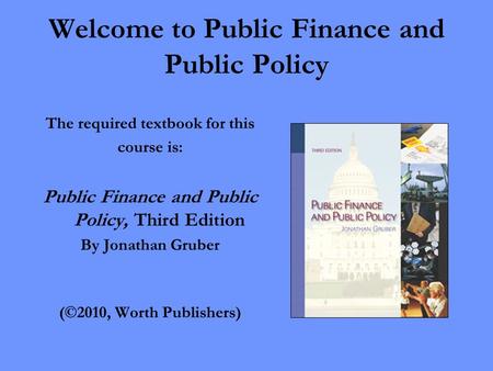 Welcome to Public Finance and Public Policy The required textbook for this course is: Public Finance and Public Policy, Third Edition By Jonathan Gruber.